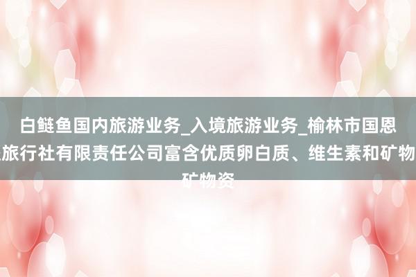 白鲢鱼国内旅游业务_入境旅游业务_榆林市国恩益旅行社有限责任公司富含优质卵白质、维生素和矿物资