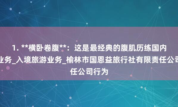 1. **横卧卷腹**：这是最经典的腹肌历练国内旅游业务_入境旅游业务_榆林市国恩益旅行社有限责任公司行为